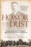 Honor in the Dust: Theodore Roosevelt, War in the Philippines, and the Rise and Fall of America's Imperial Dream