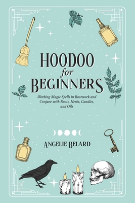Hoodoo For Beginners: Working Magic Spells in Rootwork and Conjure with Roots, Herbs, Candles, and Oils - Belard, Angelie