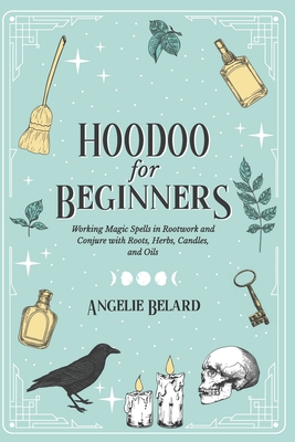 Hoodoo For Beginners: Working Magic Spells in Rootwork and Conjure with Roots, Herbs, Candles, and Oils - Belard, Angelie