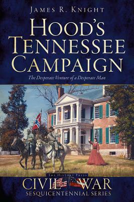 Hood's Tennessee Campaign: The Desperate Venture of a Desperate Man - Knight, James R