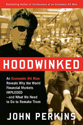 Hoodwinked: An Economic Hit Man Reveals Why the World Financial Markets Imploded--And What We Need to Do to Remake Them - Perkins, John