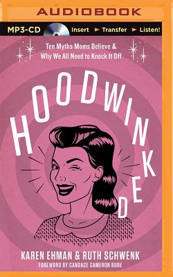 Hoodwinked: Ten Myths Moms Believe & Why We All Need to Knock It Off - Ehman, Karen, and Schwenk, Ruth, and Bure, Candace Cameron (Foreword by)