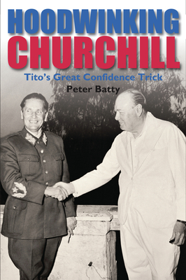 Hoodwinking Churchill: Tito's Great Confidence Trick - Batty, Peter