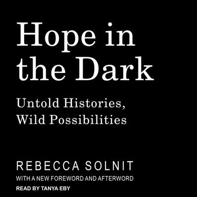 Hope in the Dark: Untold Histories, Wild Possibilities - Solnit, Rebecca, and Eby, Tanya (Read by)