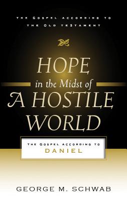 Hope in the Midst of a Hostile World: The Gospel According to Daniel - Schwab, George M