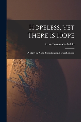 Hopeless, yet There is Hope; a Study in World Conditions and Their Solution - Gaebelein, Arno Clemens 1861-1945