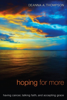 Hoping for More: Having Cancer, Talking Faith, and Accepting Grace - Thompson, Deanna, and Tippett, Krista (Foreword by)
