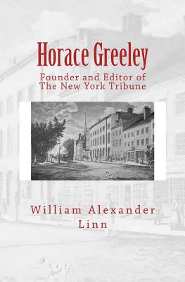 Horace Greeley: Founder and Editor of The New York Tribune - Linn, William Alexander