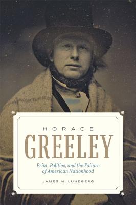 Horace Greeley: Print, Politics, and the Failure of American Nationhood - Lundberg, James M