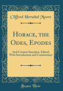 Horace, the Odes, Epodes: And Carmen Saeculare, Edited, with Introduction and Commentary (Classic Reprint)