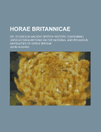 Horae Britannicae: Or, Studies in Ancient British History, Containing Various Disquisitions on the National and Religious Antiquities of Great Britain