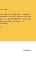 Horae Hebraicae et Talmudicae: Hebrew and Talmudical Exercitations upon the Gospels, the Acts, some Chapters of St. Paul's Epistle to the Romans, and the First Epistle to the Corinthians: Vol. I