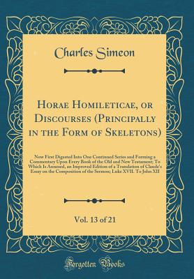 Horae Homileticae, or Discourses (Principally in the Form of Skeletons), Vol. 13 of 21: Now First Digested Into One Continued Series and Forming a Commentary Upon Every Book of the Old and New Testament; To Which Is Annexed, an Improved Edition of a Trans - Simeon, Charles