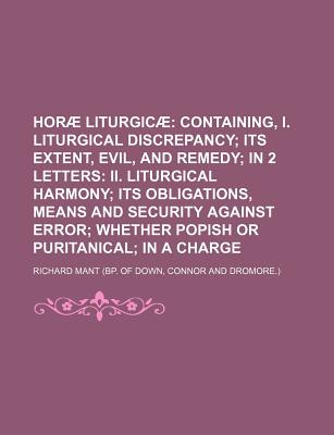 Horae Liturgicae: Containing, I. Liturgical Discrepancy; Its Extent, Evil, and Remedy; in 2 Letters: Ii. Liturgical Harmony; Its Obligations, Means and Security Against Error; Whether Popish Or Puritanical; in a Charge - Mant, Richard