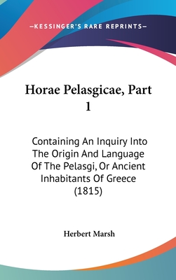 Horae Pelasgicae, Part 1: Containing An Inquiry Into The Origin And Language Of The Pelasgi, Or Ancient Inhabitants Of Greece (1815) - Marsh, Herbert