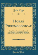 Horae Phrenologicae: Being Three Phrenological Essays: I. on Morality; II. on the Best Means of Obtaining Happiness; III. on Veneration (Classic Reprint)