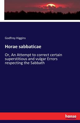 Horae sabbaticae: Or, An Attempt to correct certain superstitious and vulgar Errors respecting the Sabbath - Higgins, Godfrey