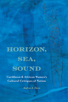 Horizon, Sea, Sound: Caribbean and African Women's Cultural Critiques of Nation - Davis, Andrea A