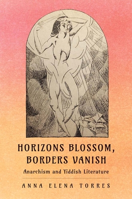 Horizons Blossom, Borders Vanish: Anarchism and Yiddish Literature - Torres, Anna Elena