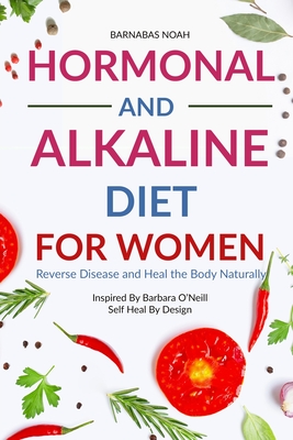 Hormonal and Alkaline Diet For Women: Reverse Ailments and Heal the Body Naturally Inspired By Barbara Oneill Self Heal By Design - Noah, Barnabas
