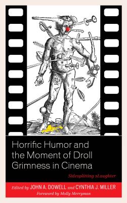 Horrific Humor and the Moment of Droll Grimness in Cinema: Sidesplitting Slaughter - Dowell, John A (Contributions by), and Miller, Cynthia J (Contributions by), and Betka, Ben (Contributions by)