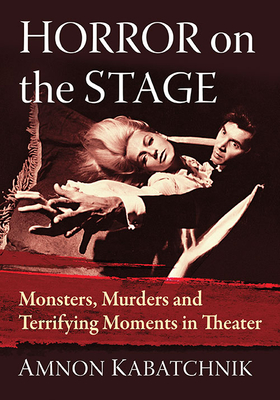 Horror on the Stage: Monsters, Murders and Terrifying Moments in Theater - Kabatchnik, Amnon