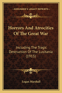 Horrors And Atrocities Of The Great War: Including The Tragic Destruction Of The Lusitania (1915)