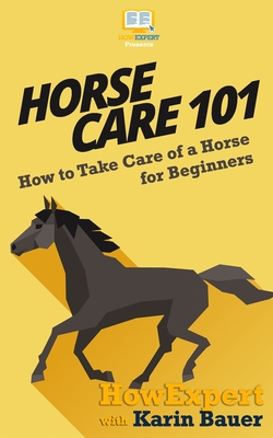 Horse Care 101: How to Take Care of a Horse for Beginners - Bauer, Karin, and Howexpert Press