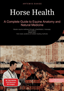 Horse Health: A Complete Guide to Equine Anatomy and Natural Medicine: Master equine wellness through rehabilitation, massage, and science-based care - from basic anatomy to holistic healing methods