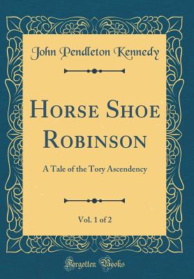 Horse Shoe Robinson, Vol. 1 of 2: A Tale of the Tory Ascendency (Classic Reprint) - Kennedy, John Pendleton