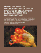 Horseless Vehicles, Automobiles, Motor Cycles Operated by Steam, Hydro-Carbon, Electric and Pneumatic Motors: A Practical Treatise for ... Everyone Interested in the Development, Use and Care of the Automobile, Including a Special Chapter on How to Build