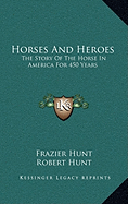 Horses And Heroes: The Story Of The Horse In America For 450 Years - Hunt, Frazier, and Hunt, Robert