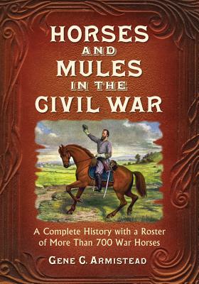 Horses and Mules in the Civil War: A Complete History with a Roster of More Than 700 War Horses - Armistead, Gene C