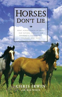 Horses Don't Lie: What Horses Teach Us about Our Natural Capacity for Awareness, Confidence, Courage, and Trust - Irwin, Chris, and Weber, Bob