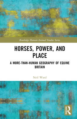 Horses, Power and Place: A More-Than-Human Geography of Equine Britain - Ward, Neil