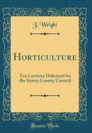 Horticulture: Ten Lectures Delivered for the Surrey County Council (Classic Reprint)