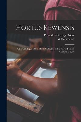 Hortus Kewensis: Or a Catalogue of the Plants Cultivted in the Royal Botanic Garden at Kew - Aiton, William, and Printed for Georgh Nicol (Creator)