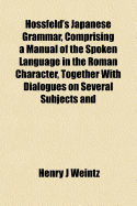 Hossfeld's Japanese Grammar, Comprising a Manual of the Spoken Language in the Roman Character, Together With Dialogues on Several Subjects and two Vocabularies of Useful Words; and Appendix; Volume 1