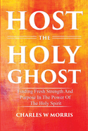 Host the Holy Ghost: Finding Fresh Strength And Purpose In The Power Of The Holy Spirit