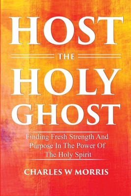 Host the Holy Ghost: Finding Fresh Strength And Purpose In The Power Of The Holy Spirit - Morris, Charles W