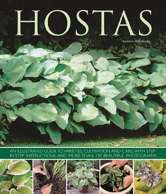 Hostas: an Illustrated Guide to Varieties, Cultivation and Care, with Step-by-step Instructions and More Than 130 Beautiful Photographs - Mikolajski, Andrew