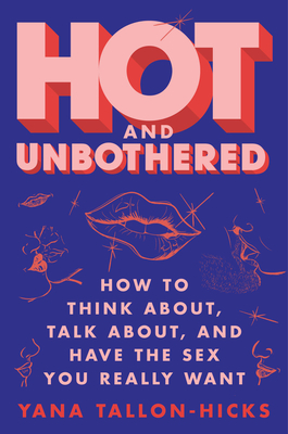 Hot and Unbothered: How to Think About, Talk About, and Have the Sex You Really Want - Tallon-Hicks, Yana