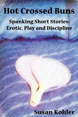 Hot Crossed Buns: Spanking Short Stories: Erotic, Play and Discipline - Kohler, Susan