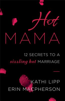 Hot Mama: 12 Secrets to a Sizzling Hot Marriage - Lipp, Kathi, and MacPherson, Erin