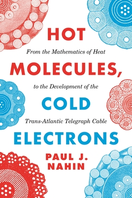 Hot Molecules, Cold Electrons: From the Mathematics of Heat to the Development of the Trans-Atlantic Telegraph Cable - Nahin, Paul