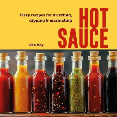 Hot Sauce: Fiery Recipes for Drizzling, Dipping & Marinating - May, Dan