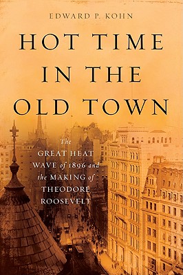 Hot Time in the Old Town: The Great Heat Wave of 1896 and the Making of Theodore Roosevelt - Kohn, Edward P