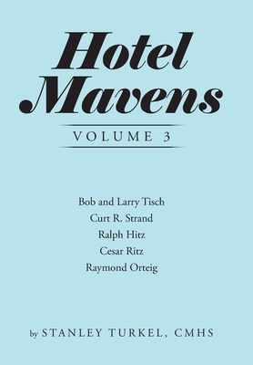 Hotel Mavens Volume 3: Bob and Larry Tisch, Curt R. Strand, Ralph Hitz, Cesar Ritz, and Raymond Orteig - Turkel Cmhs, Stanley