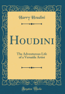 Houdini: The Adventurous Life of a Versatile Artist (Classic Reprint)