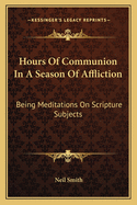 Hours Of Communion In A Season Of Affliction: Being Meditations On Scripture Subjects